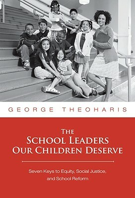 The School Leaders Our Children Deserve: Seven Keys to Equity, Social Justice, and School Reform by George Theoharis