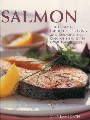 Salmon: The Complete Guide to Preparing and Cooking the King of Fish, with 150 Recipes by Jane Bamforth