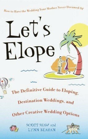Let's Elope: The Definitive Guide to Eloping, Destination Weddings, and Other Creative Wedding Options by Scott Shaw