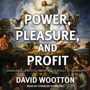 Power, Pleasure, and Profit: Insatiable Appetites from Machiavelli to Madison by David Wootton