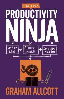 How to Be a Productivity Ninja: Worry Less, Achieve More and Love What You Do by Graham Allcott