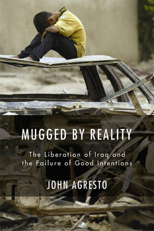 Mugged By Reality: The Liberation of Iraq and the Failure of Good Intentions by John Agresto