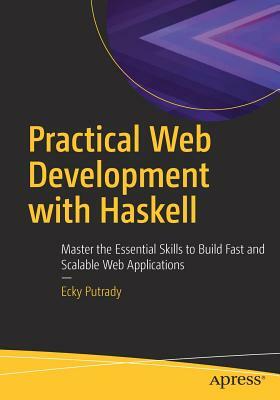 Practical Web Development with Haskell: Master the Essential Skills to Build Fast and Scalable Web Applications by Ecky Putrady