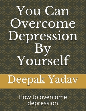 you can overcome depression by yourself: how to overcome depression by Deepak Yadav