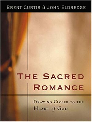 The Sacred Romance: Drawing Closer To the Heart of God by John Eldredge, Brent Curtis