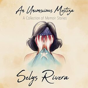 An Unconscious Mestiza: A Collection of Memoir Stories by Selys Rivera