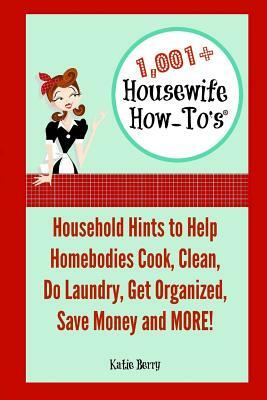 1,001+ Housewife How-To's: Household Hints to Help Homebodies Cook, Clean, Get Organized, Do Laundry, Save Money and More! by Katie Berry