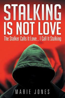 Stalking Is Not Love: The Stalker Calls It Love... I Call It Stalking by Marie Jones