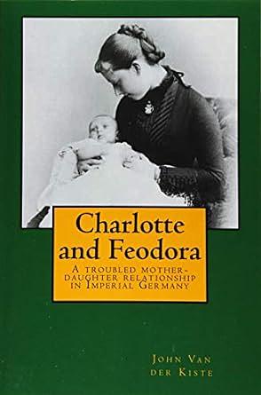 Charlotte and Feodora: A Troubled Mother-Daughter Relationship in Imperial Germany by John Van der Kiste