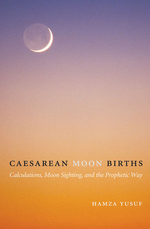 Caesarean Moon Births: Calculations, Moon Sighting, and the Prophetic Way by Hamza Yusuf