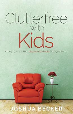 Clutterfree with Kids: Change your thinking. Discover new habits. Free your home by Joshua S. Becker