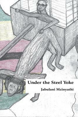 Under the Steel Yoke by Jabulani Mzinyathi