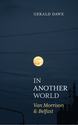 In Another World: Van Morrison & Belfast by Gerald Dawe