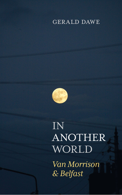 In Another World: Van Morrison & Belfast by Gerald Dawe