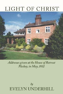 Light of Christ: Addresses Given at the House of Retreat Pleshey, in May, 1932 by Evelyn Underhill