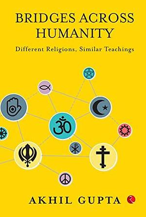 BRIDGES ACROSS HUMANITY : DIFFERENT RELIGIONS, SIMILAR TEACHINGS by Akhil Gupta, Akhil Gupta