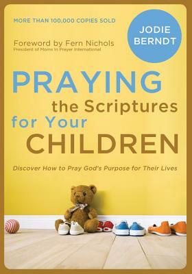 Praying the Scriptures for Your Children: Discover How to Pray God's Purpose for Their Lives by Jodie Berndt
