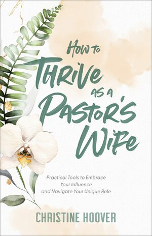 How to Thrive as a Pastor's Wife: Practical Tools to Embrace Your Influence and Navigate Your Unique Role by Christine Hoover, Christine Hoover