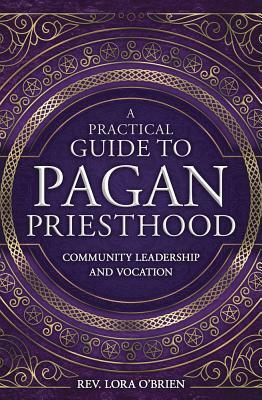 A Practical Guide to Pagan Priesthood: Community Leadership and Vocation by Lora O'Brien