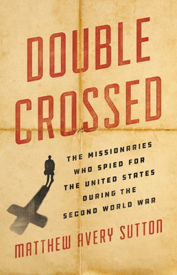 Double Crossed: The Missionaries Who Spied for the United States During the Second World War by Matthew Avery Sutton