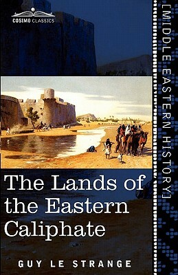 The Lands of the Eastern Caliphate: Mesopotamia, Persia, and Central Asia from the Moslem Conquest to the Time of Timur by Guy Le Strange
