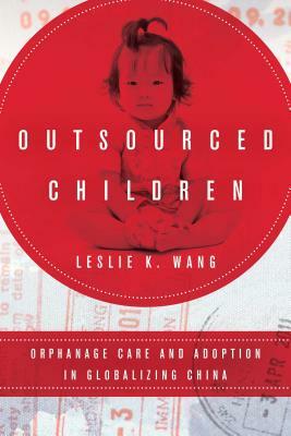 Outsourced Children: Orphanage Care and Adoption in Globalizing China by Leslie K. Wang