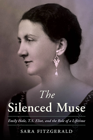 The Silenced Muse: Emily Hale, T. S. Eliot, and the Role of a Lifetime by Sara Fitzgerald