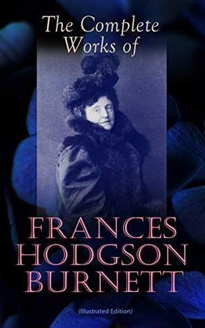 The Complete Works of Frances Hodgson Burnett (Illustrated Edition): Children's Classics, Historical Novels & Short Stories: The Secret Garden, A Little ... Queen Crosspatch's Stories, The Good Wolf… by Frances Hodgson Burnett