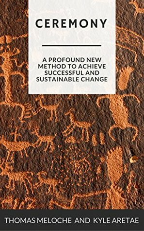 Ceremony: A Profound New Method for Achieving Successful and Sustainable Change by Thomas Meloche, Kyle Aretae