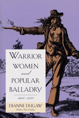 Warrior Women and Popular Balladry, 1650-1850 by Dianne Dugaw