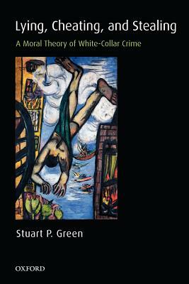 Lying, Cheating, and Stealing: A Moral Theory of White-Collar Crime by Stuart P. Green