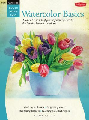 Watercolor: Basics: Discover the Secrets of Painting Beautiful Works of Art in This Luminous Medium by Deb Watson