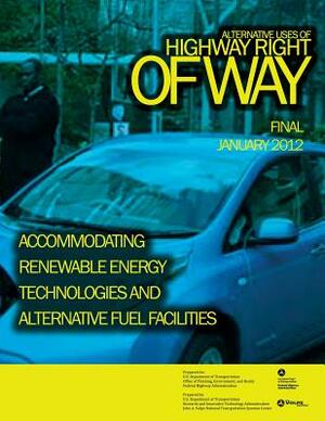 Alternative Uses of Highway Right of Way Accommodating Renewable Energy Technologies and Alternative Fuel Facilities by U. S. Department of Transportation