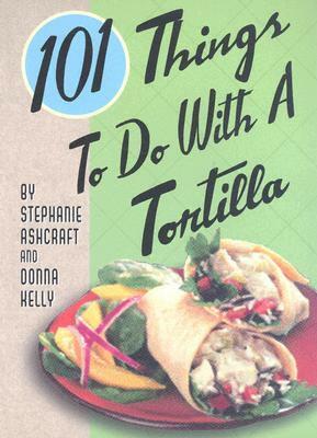 101 Things® to Do with a Tortilla by Donna Kelly, Stephanie Ashcraft