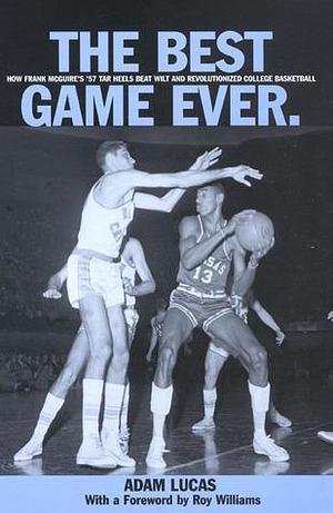 Best Game Ever: How Frank Mcguire's '57 Tar Heels Beat Wilt And Revolutionized College Basketball by Adam Lucas, Adam Lucas