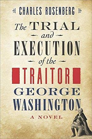 The Trial and Execution of the Traitor George Washington: A Novel by Charles Rosenberg, Charles Rosenberg