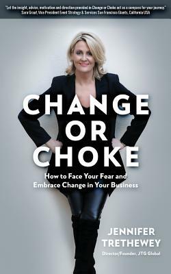 Change or Choke: How to Face Your Fear and Embrace Change in Your Business by Jennifer Trethewey