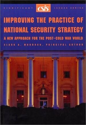 Improving the Practice of National Security Strategy: A New Approach for the Post-Cold War World by Clark A. Murdock