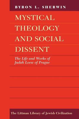 Mystical Theology and Social Dissent: The Life and Works of Judah Loew of Prague by Byron L. Sherwin