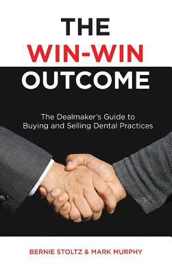 The Win-Win Outcome: The Dealmaker's Guide to Buying and Selling Dental Practices by Mark Murphy, Bernie Stoltz