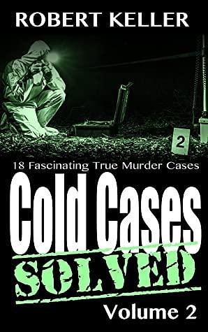 Cold Cases: Solved Volume 2: 18 Fascinating True Crime Cases by Robert Keller