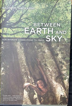 Between Earth and Sky: Our Intimate Connections to Trees by Nalini Moreshwar Nadkarni