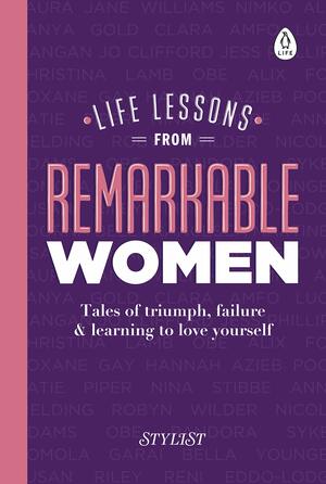 Life Lessons from Remarkable Women: Tales of Triumph, Failure and Learning to Love Yourself by Stylist Magazine