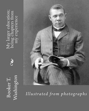 My larger education; being chapters from my experience By: Booker T. Washington: Illustrated from photographs by Booker T. Washington