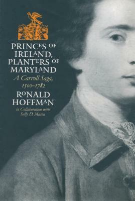 Princes of Ireland, Planters of Maryland: A Carroll Saga, 1500-1782 by Ronald Hoffman