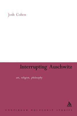 Interrupting Auschwitz: Art, Religion, Philosophy by Josh Cohen