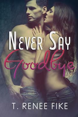 Never Say Goodbye by T. Renee Fike