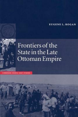 Frontiers of the State in the Late Ottoman Empire: Transjordan, 1850-1921 by Eugene L. Rogan