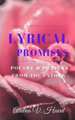 Lyrical Promises: A Book of Poetry, Prayers and Promises from the Father by Audrea V. Heard