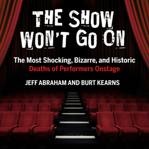 The Show Won't Go on: The Most Shocking, Bizarre, and Historic Deaths of Performers Onstage by Jeff Abraham, Burt Kearns